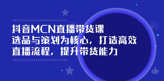 抖音MCN直播带货课：选品与策划为核心, 打造高效直播流程, 提升带货能力-萤火网创