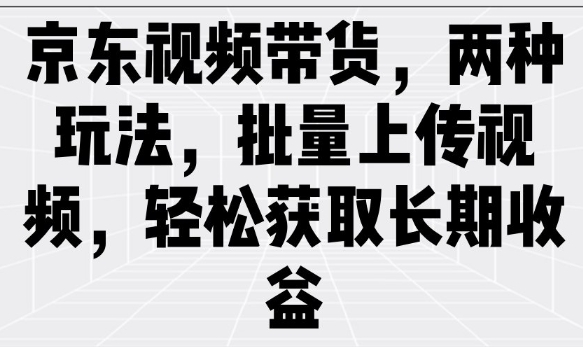 京东视频带货，两种玩法，批量上传视频，轻松获取长期收益-萤火网创