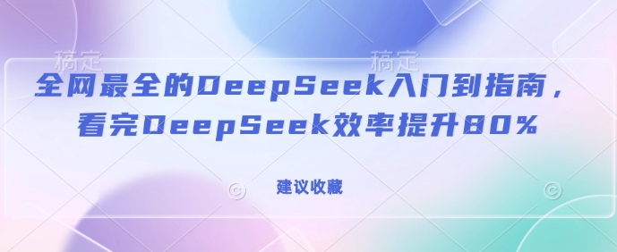 全网最全的DeepSeek入门到指南，看完DeepSeek效率提升80%(建议收藏)-萤火网创