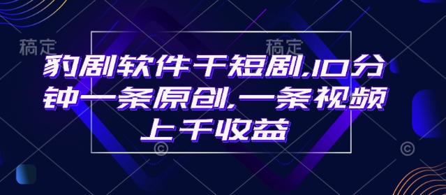 豹剧软件干短剧，10分钟一条原创，爆一条视频上千收益-萤火网创