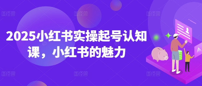 2025小红书实操起号认知课，小红书的魅力-萤火网创