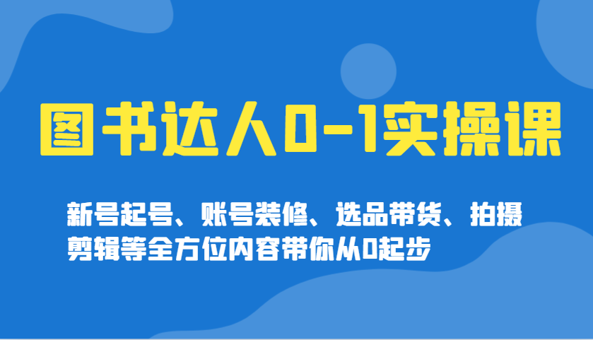 图书达人0-1实操课，新号起号、账号装修、选品带货、拍摄剪辑等全方位内容带你从0起步-萤火网创