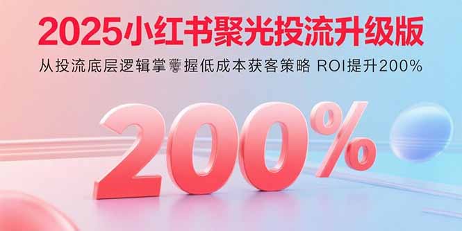 2025小红书聚光投流升级版 从投流底层逻辑掌握低成本获客策略 ROI提升200%-萤火网创
