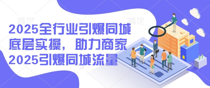 2025全行业引爆同城底层实操，助力商家2025引爆同城流量-萤火网创