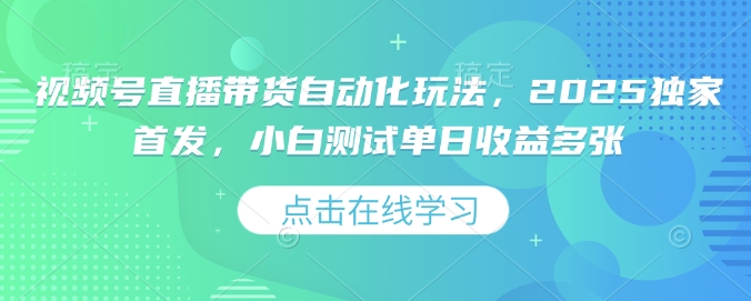 视频号直播带货自动化玩法，2025独家首发，小白测试单日收益多张【揭秘】-萤火网创