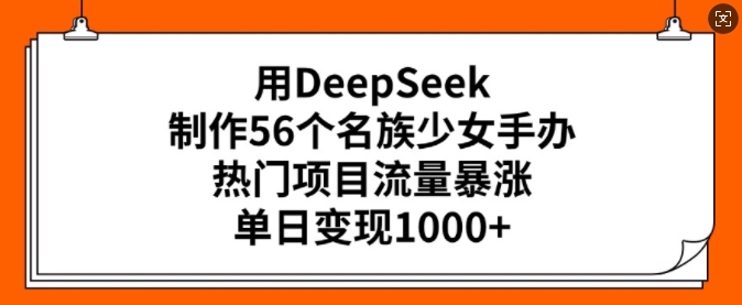 用DeepSeek制作56个名族少女手办，热门项目流量暴涨，单日变现多张-萤火网创