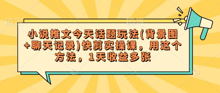 小说推文今天话题玩法(背景图+聊天记录)快剪实操课，用这个方法，1天收益多张-萤火网创
