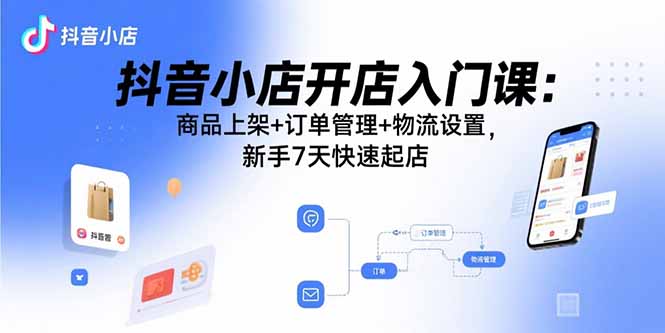 抖音小店开店入门课：商品上架+订单管理+物流设置，新手7天快速起店-萤火网创