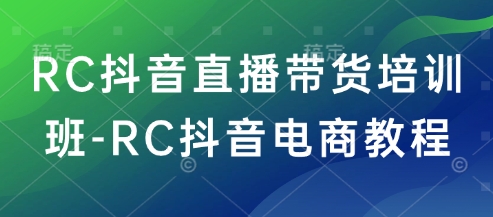 RC抖音直播带货培训班-RC抖音电商教程-萤火网创