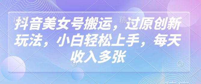 抖音美女号搬运，过原创新玩法，小白轻松上手，每天收入多张-萤火网创