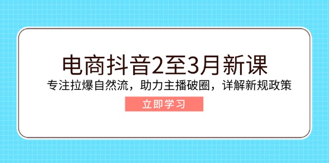 电商抖音2至3月新课：专注拉爆自然流，助力主播破圈，详解新规政策-萤火网创