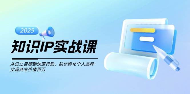 知识IP实战课，从设立目标到快速行动，助你孵化个人品牌，实现商业价值百万-萤火网创