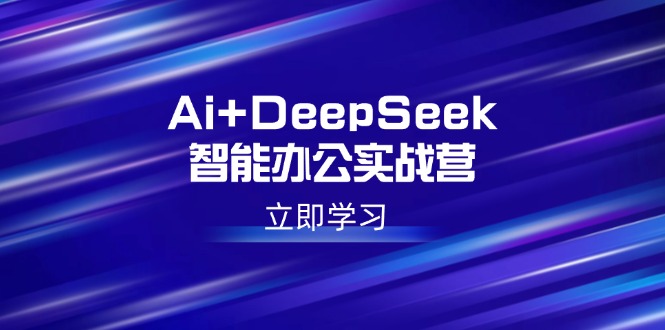 Ai+DeepSeek智能办公实战营：解锁AI写作、设计、PPT等高薪技能-萤火网创