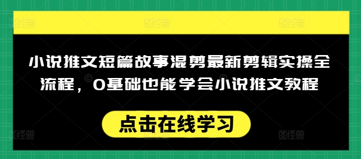 小说推文短篇故事混剪最新剪辑实操全流程，0基础也能学会小说推文教程，肯干多发日入多张-萤火网创