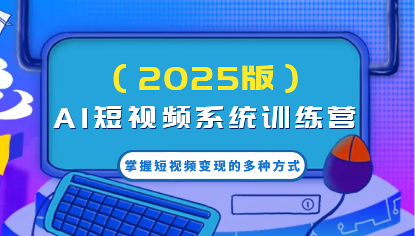 AI短视频系统训练营(2025版)掌握短视频变现的多种方式，结合AI技术提升创作效率！-萤火网创
