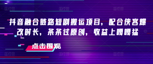 抖音融合链路短剧搬运项目，配合侠客爆改时长，条条过原创，收益嘎嘎猛-萤火网创