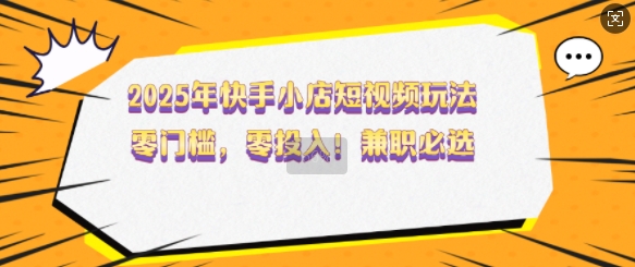 2025年快手小店短视频玩法，零门槛，零投入，兼职必选【揭秘】-萤火网创