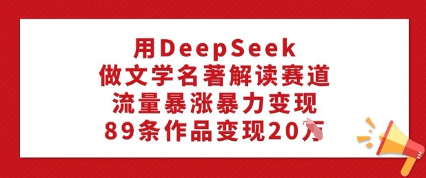 用DeepSeek做文学名著解读赛道，流量暴涨暴力变现，89条作品变现20W-萤火网创