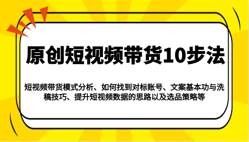 原创短视频带货10步法：模式分析/对标账号/文案与洗稿/提升数据/以及选品策略等-萤火网创