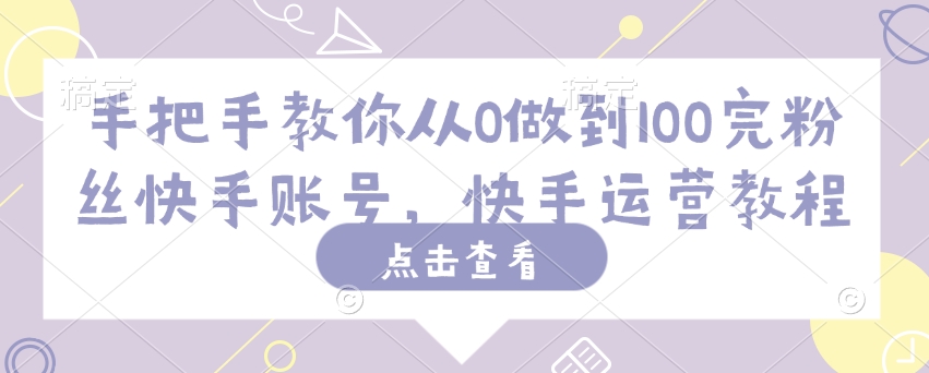 手把手教你从0做到100完粉丝快手账号，快手运营教程-萤火网创
