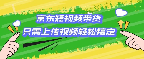京东短视频带货，只需上传视频就搞定，小白轻松上手【揭秘】-萤火网创