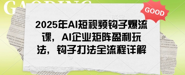 2025年AI短视频钩子爆流课，AI企业矩阵盈利玩法，钩子打法全流程详解-萤火网创