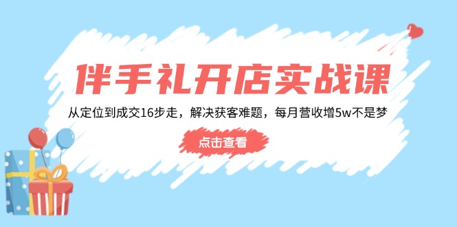 伴手礼开店实战课：从定位到成交16步走，解决获客难题，每月营收增5w+-萤火网创