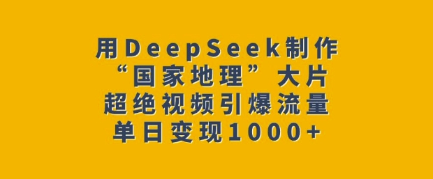 用DeepSeek制作“国家地理”大片，超绝视频引爆流量，单日变现多张-萤火网创