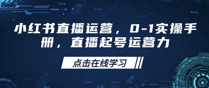 小红书直播运营，0-1实操手册，直播起号运营力-萤火网创
