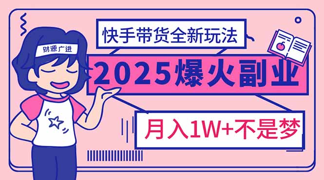 2025年爆红副业！快手带货全新玩法，月入1万加不是梦！-萤火网创
