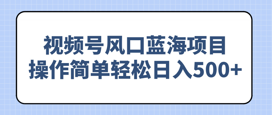 视频号风口蓝海项目，操作简单轻松日入500+-萤火网创