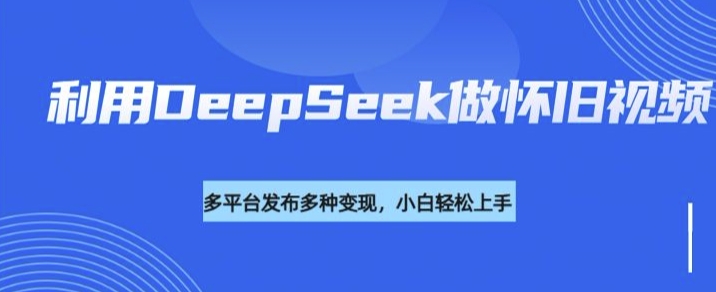 利用DeepSeek做怀旧视频，流量号多渠道变现能力强-萤火网创