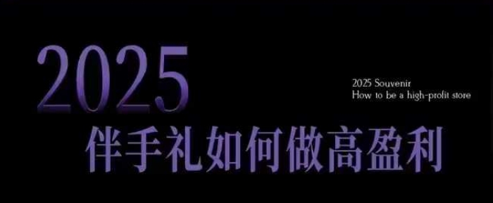 2025伴手礼如何做高盈利门店，小白保姆级伴手礼开店指南，伴手礼最新实战10大攻略，突破获客瓶颈-萤火网创