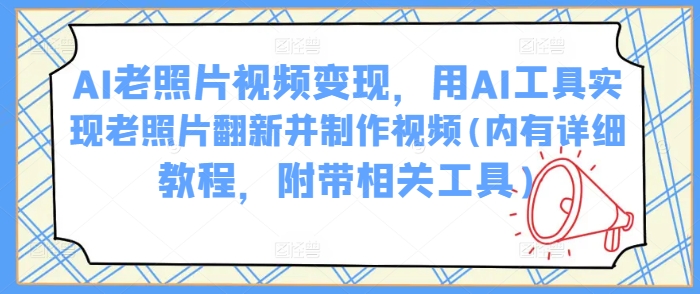 AI老照片视频变现，用AI工具实现老照片翻新并制作视频(内有详细教程，附带相关工具)-萤火网创