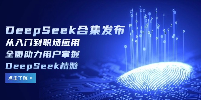DeepSeek合集发布，从入门到职场应用，全面助力用户掌握DeepSeek精髓-萤火网创