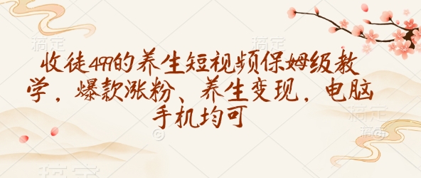 收徒499的养生短视频保姆级教学，爆款涨粉、养生变现，电脑手机均可-萤火网创