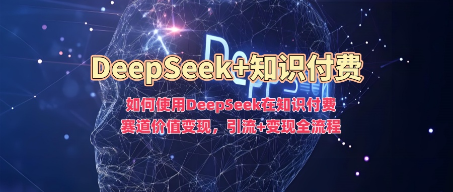 如何使用DeepSeek在知识付费赛道价值变现，引流+变现全流程-萤火网创