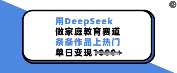 用DeepSeek做家庭教育赛道，条条作品上热门，单日变现多张-萤火网创