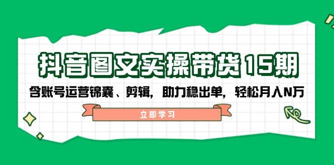 抖音图文带货实操第15期：账号运营锦囊、剪辑，助力稳出单，轻松月入N万-萤火网创