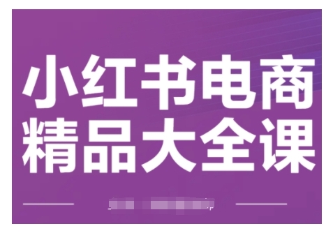 小红书电商精品大全课，快速掌握小红书运营技巧，实现精准引流与爆单目标，轻松玩转小红书电商(更新2月)-萤火网创