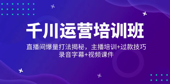 千川运营培训班，直播间爆量打法揭秘，主播培训+过款技巧，录音字幕+视频-萤火网创