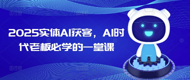 2025实体AI获客，AI时代老板必学的一堂课-萤火网创
