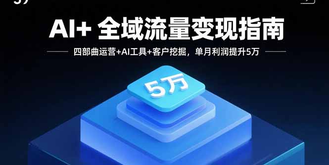 AI+全域流量变现指南，四部曲运营+AI工具+客户挖掘，单月利润提升5万-萤火网创