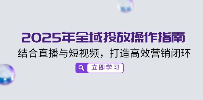 2025年全域投放操作指南，结合直播与短视频，打造高效营销闭环-萤火网创