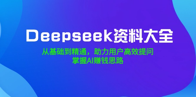 Deepseek资料大全，从基础到精通，助力用户高效提问，掌握AI赚钱思路-萤火网创