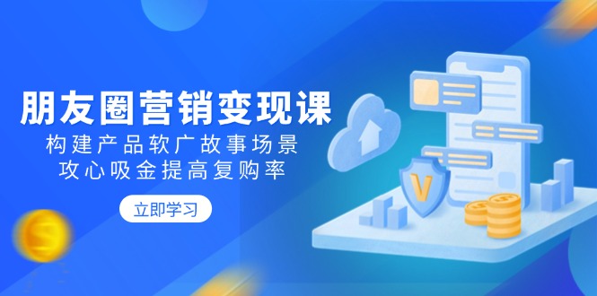 朋友圈营销变现课：构建产品软广故事场景，攻心吸金提高复购率-萤火网创