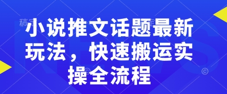 小说推文话题最新玩法，快速搬运实操全流程-萤火网创