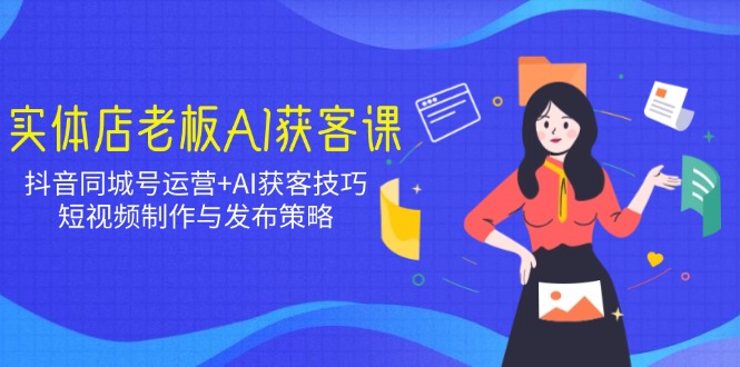 实体店老板AI获客课：抖音同城号运营+AI获客技巧，短视频制作与发布策略-萤火网创