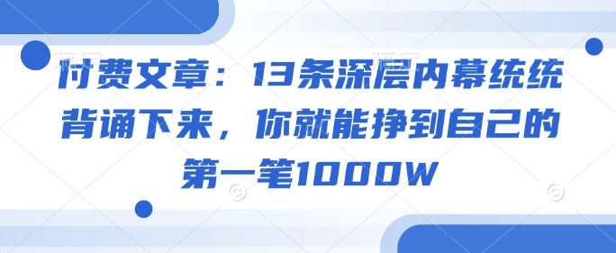 付费文章：13条深层内幕统统背诵下来，你就能挣到自己的第一笔1000W-萤火网创