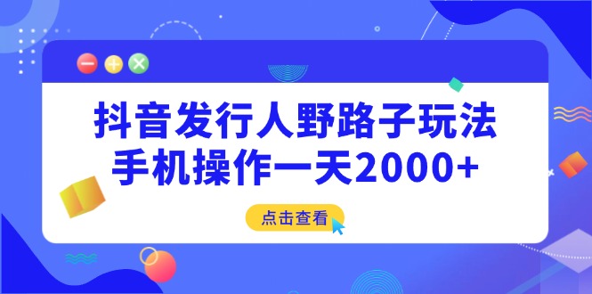抖音发行人野路子玩法，手机操作一天2000+-萤火网创